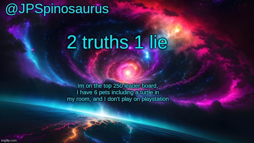 guess which one is the lie | 2 truths 1 lie; Im on the top 250 leader board, I have 6 pets including a turtle in my room, and I don't play on playstation | image tagged in jpspinosaurus's space temp | made w/ Imgflip meme maker