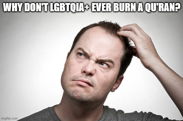 confused | WHY DON'T LGBTQIA+ EVER BURN A QU'RAN? | image tagged in confused | made w/ Imgflip meme maker