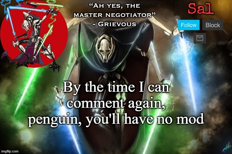 Or at least on a final warning | By the time I can comment again, penguin, you'll have no mod | image tagged in sal s grievous temp | made w/ Imgflip meme maker