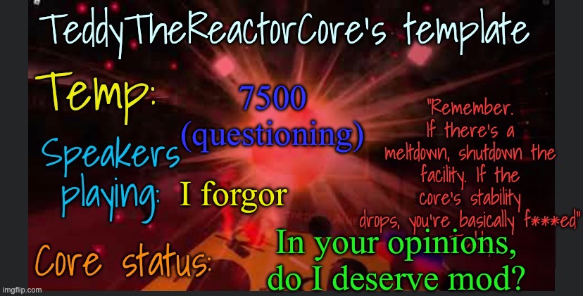 Random question on my mind rn | 7500 (questioning); I forgor; In your opinions, do I deserve mod? | image tagged in teddythereactorcore's template | made w/ Imgflip meme maker