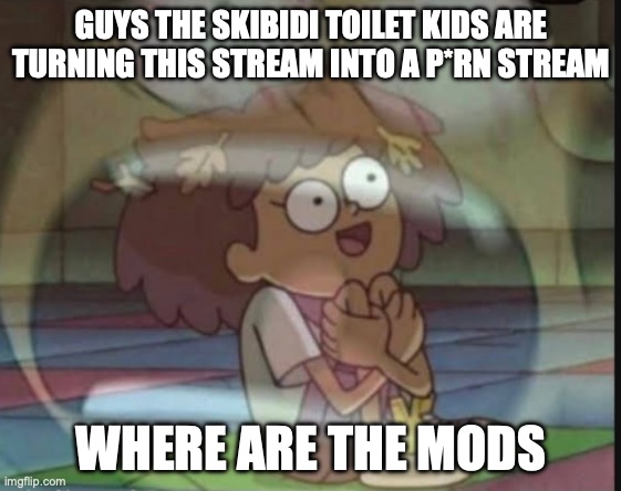 Internal screaming (Amphibia) | GUYS THE SKIBIDI TOILET KIDS ARE TURNING THIS STREAM INTO A P*RN STREAM; WHERE ARE THE MODS | image tagged in internal screaming amphibia | made w/ Imgflip meme maker