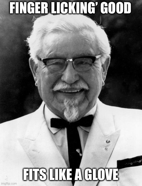 KFC Colonel Sanders | FINGER LICKING’ GOOD; FITS LIKE A GLOVE | image tagged in kfc colonel sanders | made w/ Imgflip meme maker