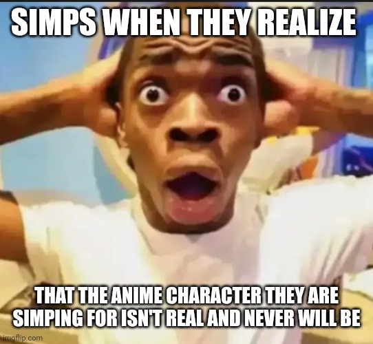 Why are some of y’all  like this | SIMPS WHEN THEY REALIZE; THAT THE ANIME CHARACTER THEY ARE SIMPING FOR ISN'T REAL AND NEVER WILL BE | image tagged in surprised black guy | made w/ Imgflip meme maker