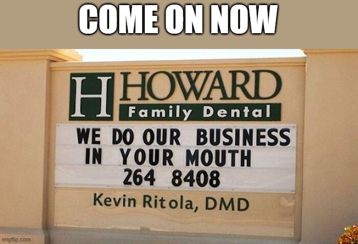 memes by Brad dentist does business in your mouth | COME ON NOW | image tagged in fun,funny,scumbag dentist,dentist,humor,funny meme | made w/ Imgflip meme maker