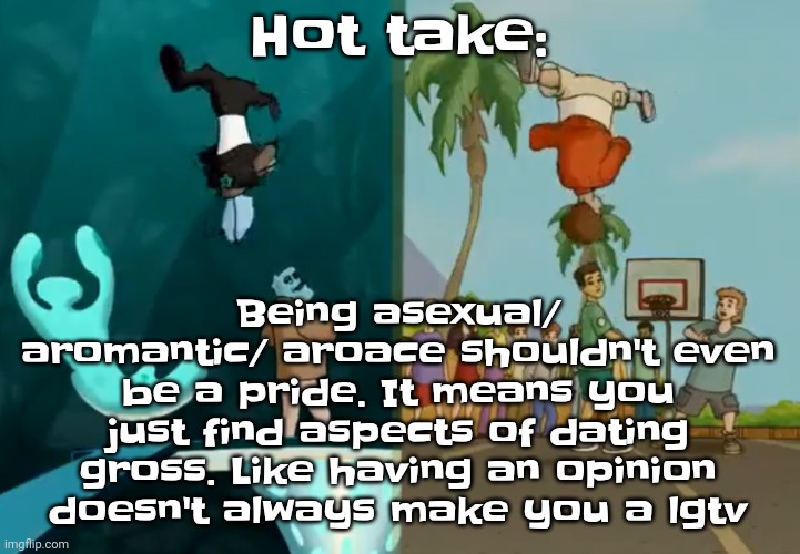Like bro | Being asexual/ aromantic/ aroace shouldn't even be a pride. It means you just find aspects of dating gross. Like having an opinion doesn't always make you a lgtv; Hot take: | image tagged in hey xxisaacnewtonxx you're a dumbass and i'm cool | made w/ Imgflip meme maker