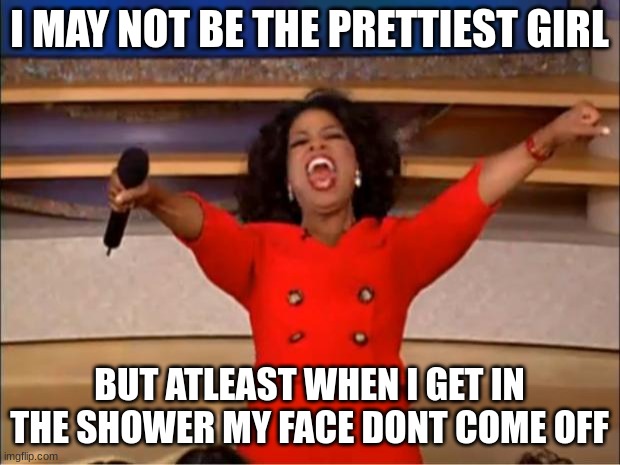 Oprah You Get A | I MAY NOT BE THE PRETTIEST GIRL; BUT ATLEAST WHEN I GET IN THE SHOWER MY FACE DONT COME OFF | image tagged in memes,oprah you get a | made w/ Imgflip meme maker