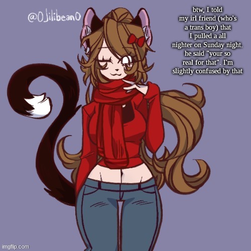 btw, I told my irl friend (who's a trans boy) that I pulled a all nighter on Sunday night. he said "your so real for that". I'm slightly confused by that | made w/ Imgflip meme maker