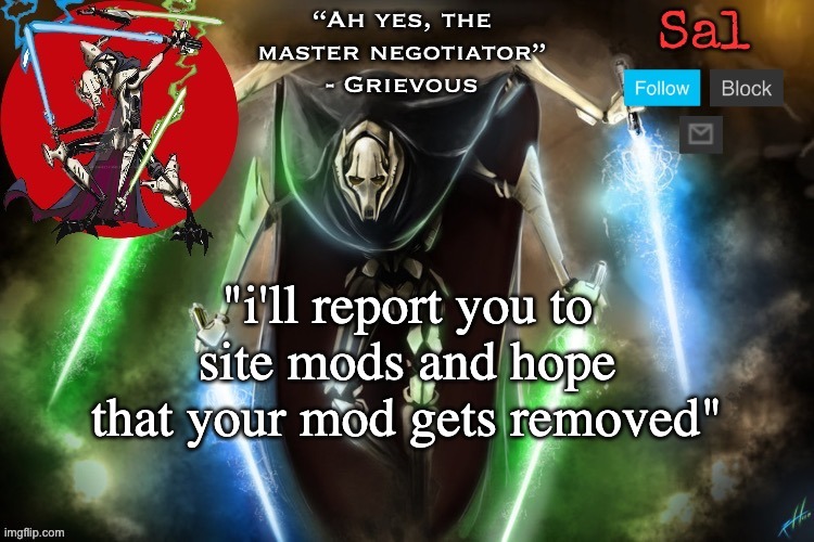 Sal’s Grievous temp | "i'll report you to site mods and hope that your mod gets removed" | image tagged in sal s grievous temp | made w/ Imgflip meme maker