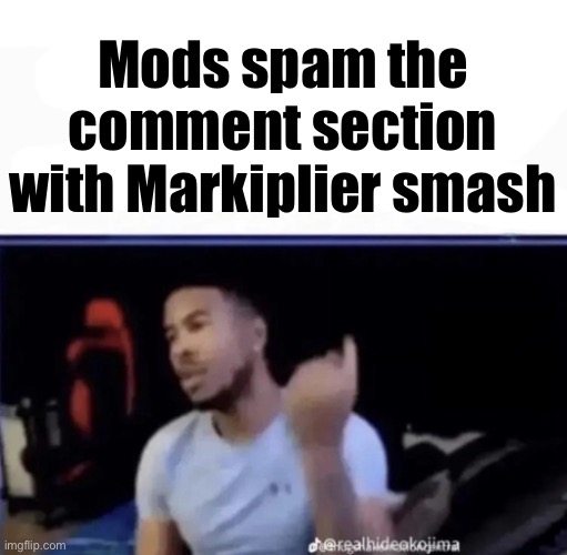 Mods. Pin him down and twist his nuts counter-clockwise. | Mods spam the comment section with Markiplier smash | image tagged in mods pin him down and twist his nuts counter-clockwise | made w/ Imgflip meme maker