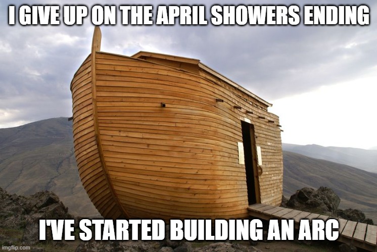 April showers, only 34 days left | I GIVE UP ON THE APRIL SHOWERS ENDING; I'VE STARTED BUILDING AN ARC | image tagged in noah's ark | made w/ Imgflip meme maker