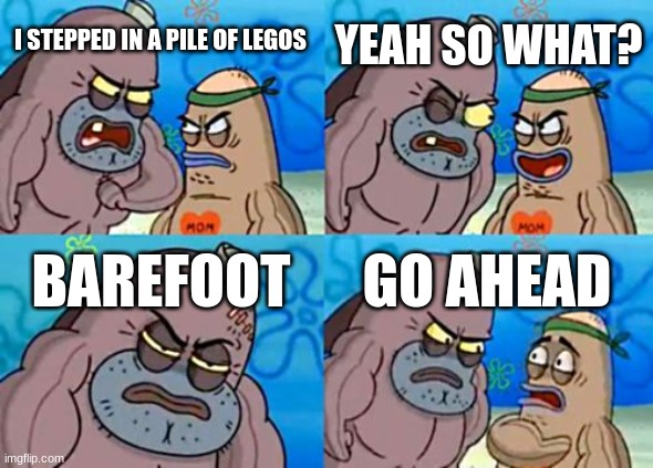 How Tough Are You | YEAH SO WHAT? I STEPPED IN A PILE OF LEGOS; BAREFOOT; GO AHEAD | image tagged in memes,how tough are you | made w/ Imgflip meme maker