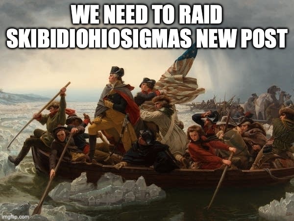 george washington crossing the Delaware | WE NEED TO RAID SKIBIDIOHIOSIGMAS NEW POST | image tagged in george washington crossing the delaware | made w/ Imgflip meme maker