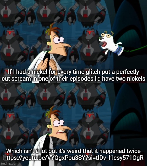 if i had a nickel for everytime | If I had a nickel for every time glitch put a perfectly cut scream in one of their episodes I'd have two nickels; Which isn't a lot but it's weird that it happened twice
https://youtu.be/VYQgxPpu3SY?si=tIDv_I1esy571OgR | image tagged in if i had a nickel for everytime | made w/ Imgflip meme maker