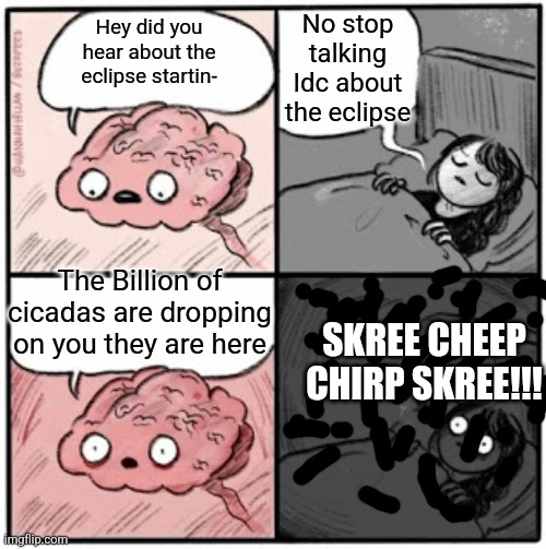Brain Before Sleep | Hey did you hear about the eclipse startin- The Billion of cicadas are dropping on you they are here No stop talking
Idc about the eclipse S | image tagged in brain before sleep | made w/ Imgflip meme maker