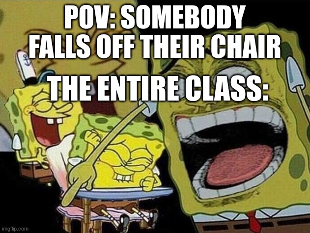 Spongebob laughing Hysterically | POV: SOMEBODY FALLS OFF THEIR CHAIR; THE ENTIRE CLASS: | image tagged in spongebob laughing hysterically | made w/ Imgflip meme maker