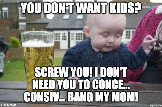 Drunk Baby | YOU DON'T WANT KIDS? SCREW YOU! I DON'T NEED YOU TO CONCE… CONSIV… BANG MY MOM! | image tagged in drunk baby | made w/ Imgflip meme maker