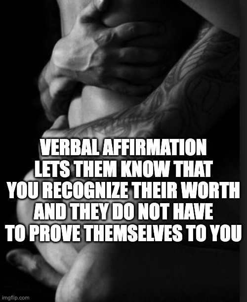 verbal affirmation | VERBAL AFFIRMATION LETS THEM KNOW THAT YOU RECOGNIZE THEIR WORTH AND THEY DO NOT HAVE TO PROVE THEMSELVES TO YOU | image tagged in sexy couple | made w/ Imgflip meme maker