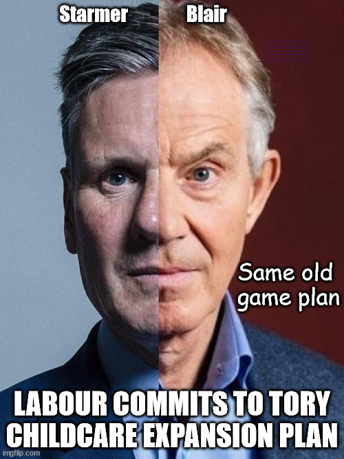 Labour commits to adopt Tory plan | Starmer                Blair; Waspi Women; 'PENSION TRIPLE LOCK' Anneliese Dodds Rwanda plan Quid Pro Quo UK/EU Illegal Migrant Exchange deal; UK not taking its fair share, EU Exchange Deal = People Trafficking !!! Starmer to Betray Britain, #Burden Sharing #Quid Pro Quo #100,000; #Immigration #Starmerout #Labour #wearecorbyn #KeirStarmer #DianeAbbott #McDonnell #cultofcorbyn #labourisdead #labourracism #socialistsunday #nevervotelabour #socialistanyday #Antisemitism #Savile #SavileGate #Paedo #Worboys #GroomingGangs #Paedophile #IllegalImmigration #Immigrants #Invasion #Starmeriswrong #SirSoftie #SirSofty #Blair #Steroids (AKA Keith) Labour Slippery Starmer ABBOTT BACK; Union Jack Flag in election campaign material; Concerns raised by Black, Asian and Minority ethnic (BAME) group & activists; Capt U-Turn; Same old 
game plan; LABOUR COMMITS TO TORY CHILDCARE EXPANSION PLAN | image tagged in blair starmer,labourisdead,illegal immigration,20 mph ulez khan,stop boats rwanda,slippery keith starmer | made w/ Imgflip meme maker