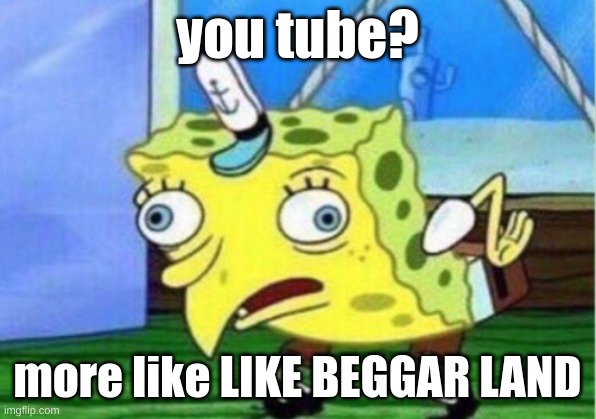 youtube more like like BEGGAR land | you tube? more like LIKE BEGGAR LAND | image tagged in memes,mocking spongebob | made w/ Imgflip meme maker