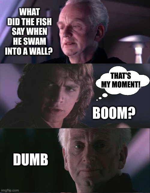 What's fish? | WHAT DID THE FISH SAY WHEN HE SWAM INTO A WALL? THAT'S MY MOMENT! BOOM? DUMB | image tagged in palpatine unnatural,fish,dad jokes | made w/ Imgflip meme maker