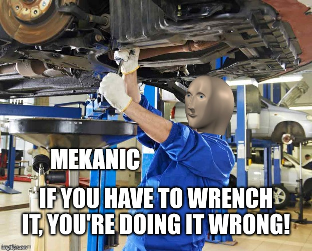 Stonks Mekanic | IF YOU HAVE TO WRENCH IT, YOU'RE DOING IT WRONG! | image tagged in stonks mekanic | made w/ Imgflip meme maker