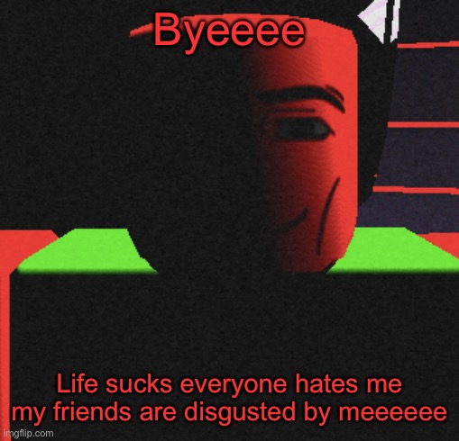 Guh | Byeeee; Life sucks everyone hates me my friends are disgusted by meeeeee | image tagged in guh | made w/ Imgflip meme maker