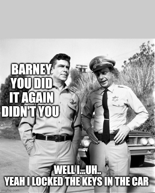 BARNEY YOU DID IT AGAIN DIDN'T YOU; WELL I...UH..
YEAH I LOCKED THE KEYS IN THE CAR | image tagged in mayberry,sheriff,barney fife | made w/ Imgflip meme maker