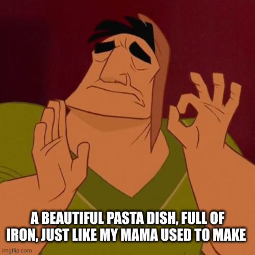 When X just right | A BEAUTIFUL PASTA DISH, FULL OF IRON, JUST LIKE MY MAMA USED TO MAKE | image tagged in when x just right | made w/ Imgflip meme maker