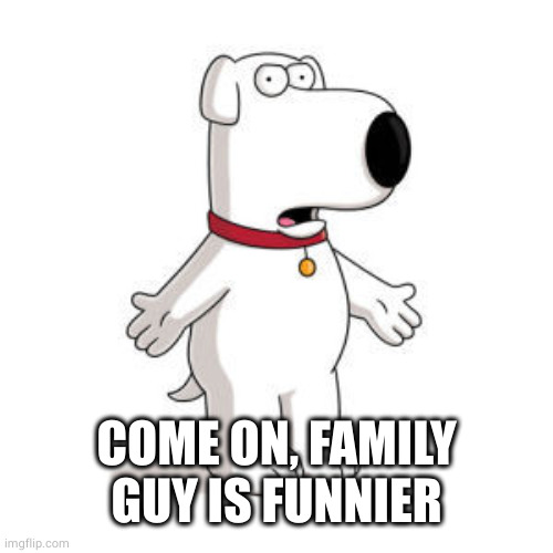 Family Guy Brian Meme | COME ON, FAMILY GUY IS FUNNIER | image tagged in memes,family guy brian | made w/ Imgflip meme maker