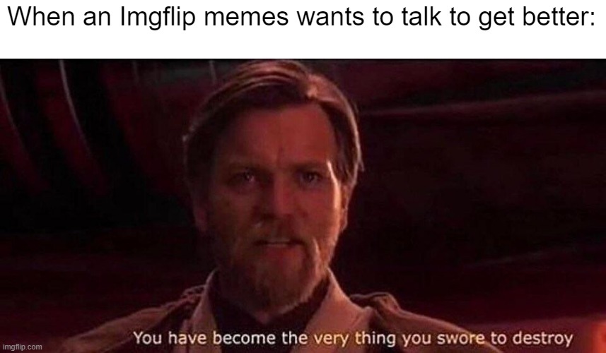 I've talked to get better | When an Imgflip memes wants to talk to get better: | image tagged in you've become the very thing you swore to destroy,memes,funny | made w/ Imgflip meme maker