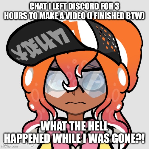 Worried Octo Switch | CHAT I LEFT DISCORD FOR 3 HOURS TO MAKE A VIDEO (I FINISHED BTW); WHAT THE HELL HAPPENED WHILE I WAS GONE?! | image tagged in worried octo switch | made w/ Imgflip meme maker