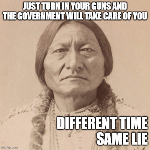 Guns | JUST TURN IN YOUR GUNS AND THE GOVERNMENT WILL TAKE CARE OF YOU; DIFFERENT TIME
SAME LIE | image tagged in sitting bull | made w/ Imgflip meme maker