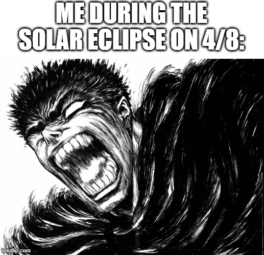 THE GODHAND HAS BEEN SUMMONED! | ME DURING THE SOLAR ECLIPSE ON 4/8: | image tagged in guts scream berserk | made w/ Imgflip meme maker