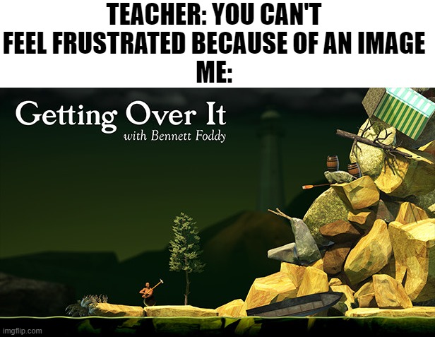 Getting Over It | TEACHER: YOU CAN'T FEEL FRUSTRATED BECAUSE OF AN IMAGE
ME: | image tagged in getting over it,bennettt foddy,memes,frustration,rage,video games | made w/ Imgflip meme maker