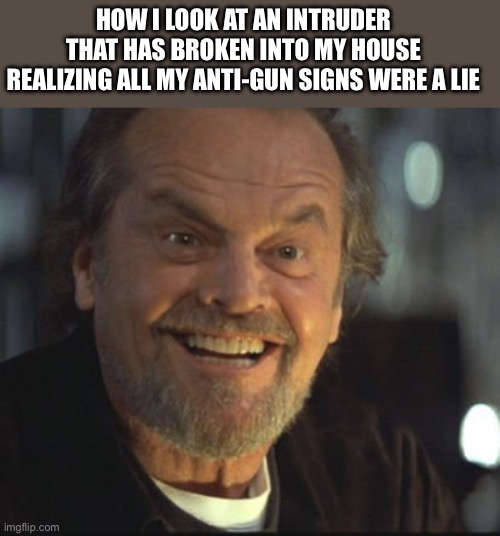 Jack Nicholson anger management | HOW I LOOK AT AN INTRUDER THAT HAS BROKEN INTO MY HOUSE REALIZING ALL MY ANTI-GUN SIGNS WERE A LIE | image tagged in jack nicholson anger management | made w/ Imgflip meme maker