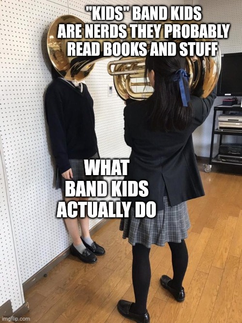 This is what we do | "KIDS" BAND KIDS ARE NERDS THEY PROBABLY READ BOOKS AND STUFF; WHAT BAND KIDS ACTUALLY DO | image tagged in girl putting tuba on girl's head | made w/ Imgflip meme maker