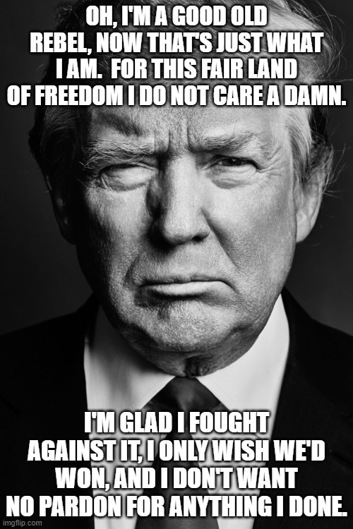 Good Old Rebel | OH, I'M A GOOD OLD REBEL, NOW THAT'S JUST WHAT I AM.  FOR THIS FAIR LAND OF FREEDOM I DO NOT CARE A DAMN. I'M GLAD I FOUGHT AGAINST IT, I ONLY WISH WE'D WON, AND I DON'T WANT NO PARDON FOR ANYTHING I DONE. | image tagged in donald trump | made w/ Imgflip meme maker