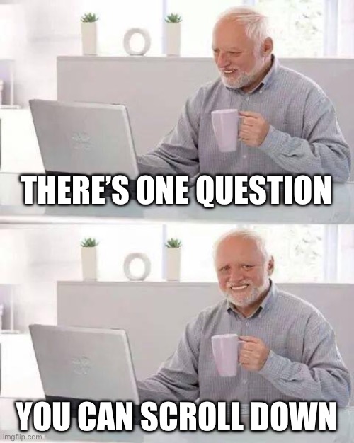 Homework Be like | THERE’S ONE QUESTION; YOU CAN SCROLL DOWN | image tagged in memes,hide the pain harold | made w/ Imgflip meme maker