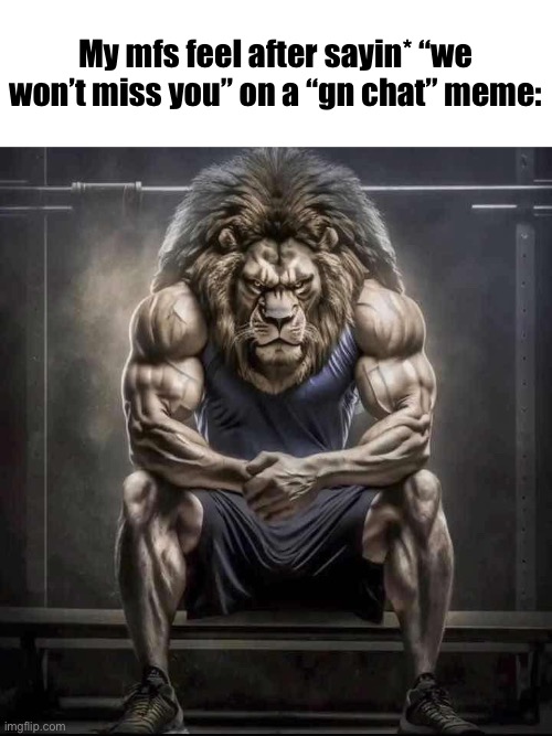 How bro felt after saying that | My mfs feel after sayin* “we won’t miss you” on a “gn chat” meme: | image tagged in how bro felt after saying that | made w/ Imgflip meme maker