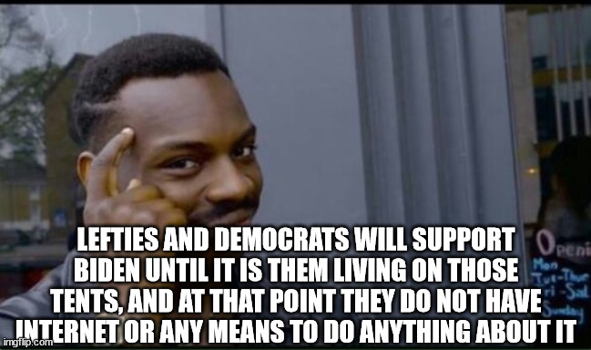 Thinking Black Man | LEFTIES AND DEMOCRATS WILL SUPPORT BIDEN UNTIL IT IS THEM LIVING ON THOSE TENTS, AND AT THAT POINT THEY DO NOT HAVE INTERNET OR ANY MEANS TO | image tagged in thinking black man | made w/ Imgflip meme maker