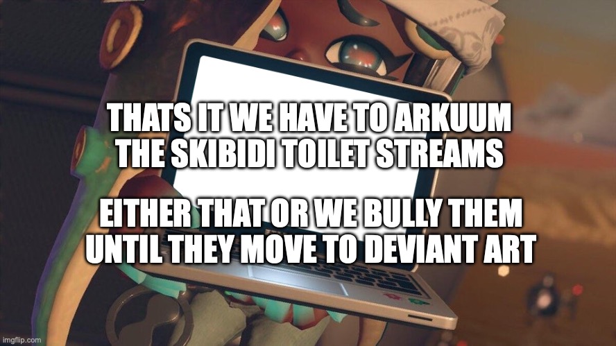 Plan | THATS IT WE HAVE TO ARKUUM THE SKIBIDI TOILET STREAMS; EITHER THAT OR WE BULLY THEM UNTIL THEY MOVE TO DEVIANT ART | image tagged in plan | made w/ Imgflip meme maker