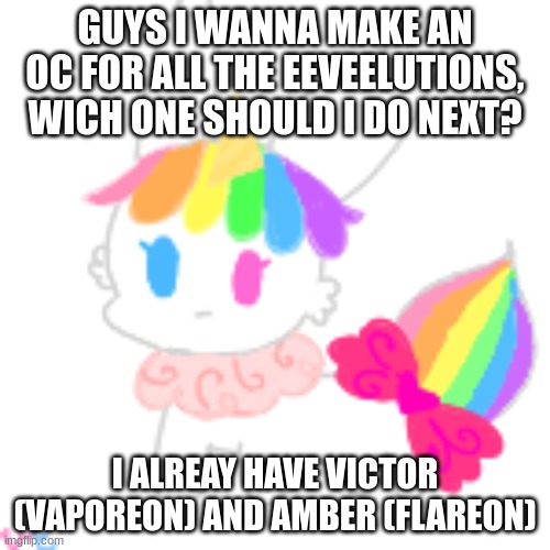 >:D | GUYS I WANNA MAKE AN OC FOR ALL THE EEVEELUTIONS, WICH ONE SHOULD I DO NEXT? I ALREAY HAVE VICTOR (VAPOREON) AND AMBER (FLAREON) | image tagged in chibi unicorn eevee | made w/ Imgflip meme maker