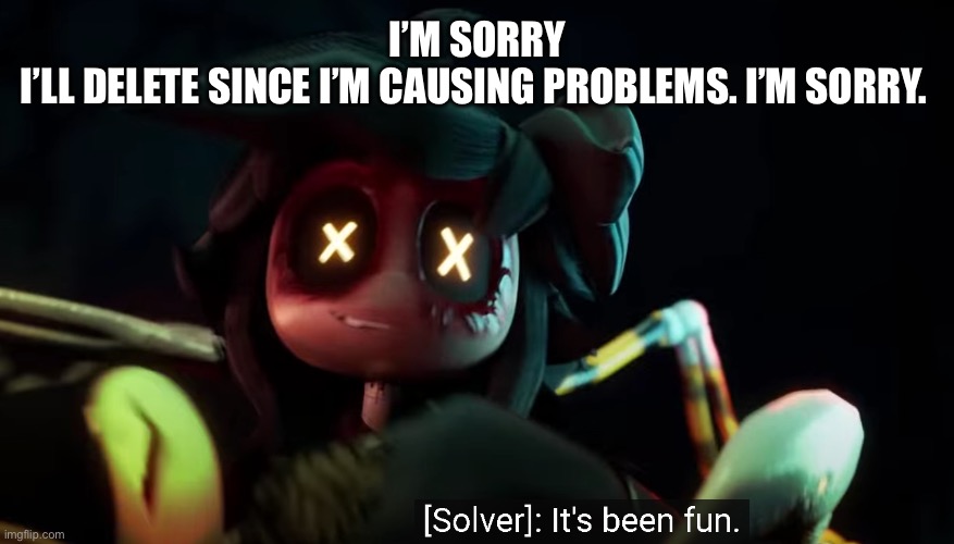 Curiosity killed the cat, and he might not come back.. | I’M SORRY
I’LL DELETE SINCE I’M CAUSING PROBLEMS. I’M SORRY. | image tagged in it's been fun | made w/ Imgflip meme maker