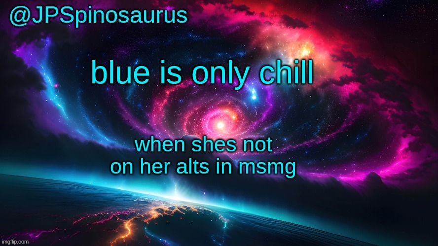 JPSpinosaurus's space temp | blue is only chill; when shes not on her alts in msmg | image tagged in jpspinosaurus's space temp | made w/ Imgflip meme maker