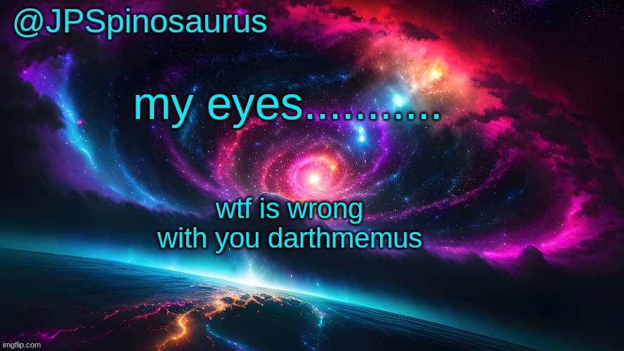 JPSpinosaurus's space temp | my eyes........... wtf is wrong with you darthmemus | image tagged in jpspinosaurus's space temp | made w/ Imgflip meme maker