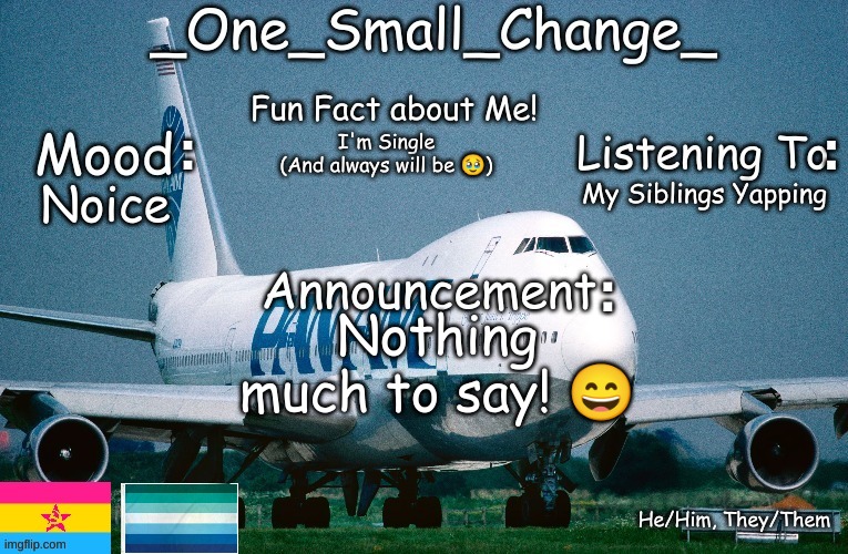 _One_Small_Change_ announcement template_Update2 | I'm Single
(And always will be 🥹); My Siblings Yapping; Noice; Nothing much to say! 😄 | image tagged in _one_small_change_ announcement template_update2,memes,funny,why are you reading this,lgbtq,gay | made w/ Imgflip meme maker