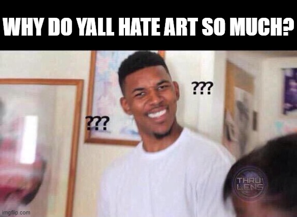 Black guy confused | WHY DO YALL HATE ART SO MUCH? | image tagged in black guy confused | made w/ Imgflip meme maker