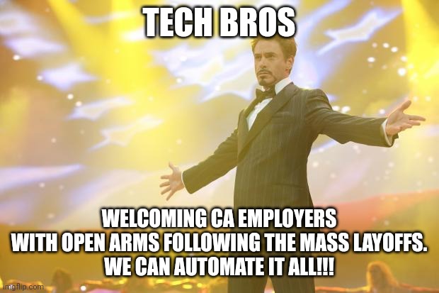 Tony Stark success | TECH BROS; WELCOMING CA EMPLOYERS WITH OPEN ARMS FOLLOWING THE MASS LAYOFFS.

WE CAN AUTOMATE IT ALL!!! | image tagged in tony stark success | made w/ Imgflip meme maker