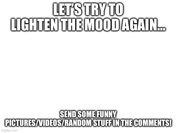 (Note: Post above.) | LET’S TRY TO LIGHTEN THE MOOD AGAIN…; SEND SOME FUNNY PICTURES/VIDEOS/RANDOM STUFF IN THE COMMENTS! | made w/ Imgflip meme maker