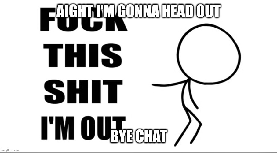 Fuck this shit I'm out | AIGHT I'M GONNA HEAD OUT; BYE CHAT | image tagged in fuck this shit i'm out | made w/ Imgflip meme maker